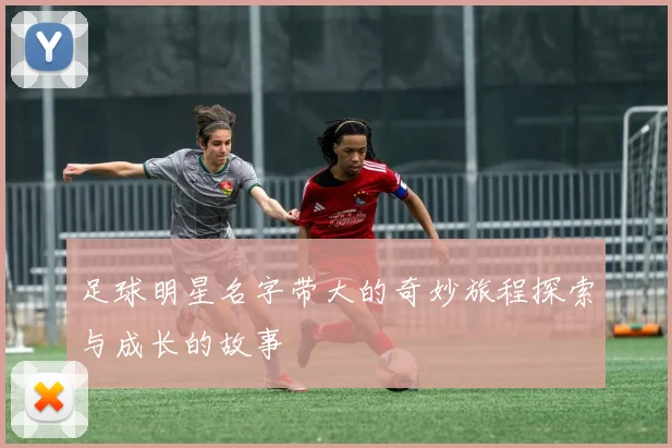 足球明星名字带大的奇妙旅程探索与成长的故事